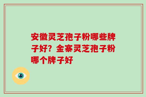 安徽灵芝孢子粉哪些牌子好？金寨灵芝孢子粉哪个牌子好