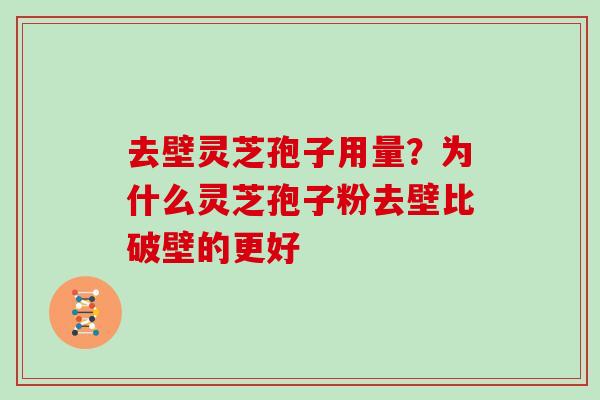 去壁灵芝孢子用量？为什么灵芝孢子粉去壁比破壁的更好