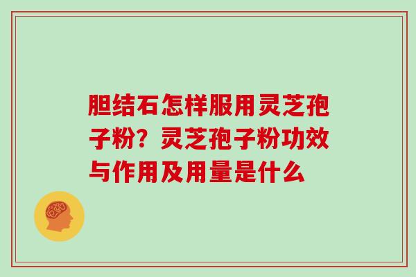 胆结石怎样服用灵芝孢子粉？灵芝孢子粉功效与作用及用量是什么