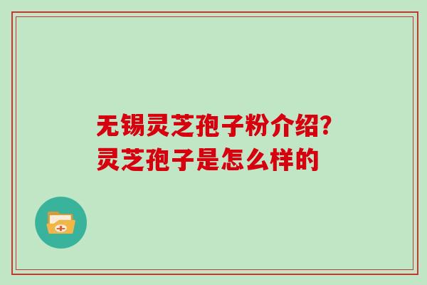 无锡灵芝孢子粉介绍？灵芝孢子是怎么样的