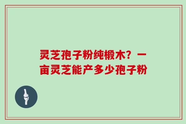 灵芝孢子粉纯椴木？一亩灵芝能产多少孢子粉