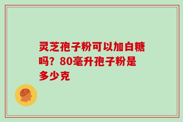 灵芝孢子粉可以加白糖吗？80毫升孢子粉是多少克