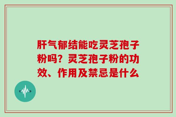 肝气郁结能吃灵芝孢子粉吗？灵芝孢子粉的功效、作用及禁忌是什么
