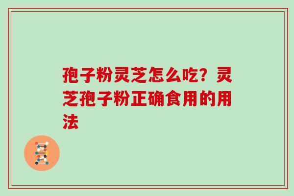 孢子粉灵芝怎么吃？灵芝孢子粉正确食用的用法