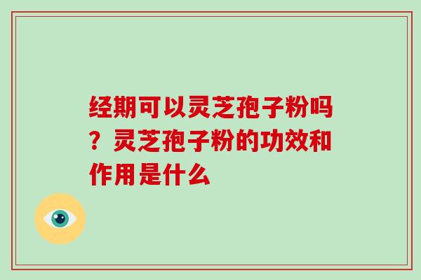 经期可以灵芝孢子粉吗？灵芝孢子粉的功效和作用是什么