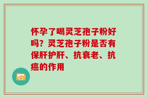 怀孕了喝灵芝孢子粉好吗？灵芝孢子粉是否有保肝护肝、抗衰老、抗癌的作用