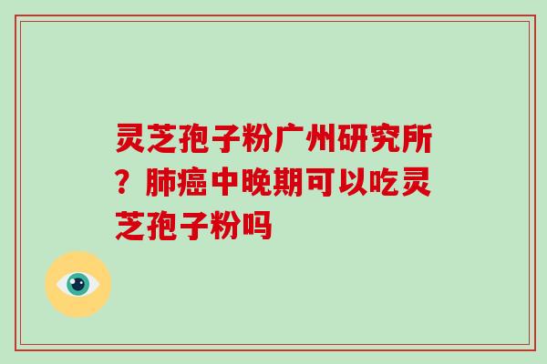 灵芝孢子粉广州研究所？肺癌中晚期可以吃灵芝孢子粉吗