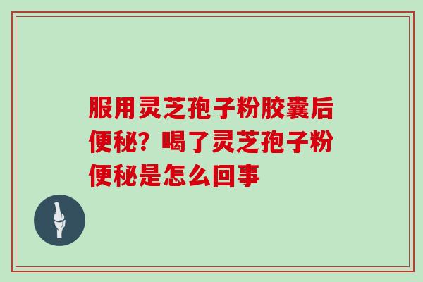 服用灵芝孢子粉胶囊后便秘？喝了灵芝孢子粉便秘是怎么回事