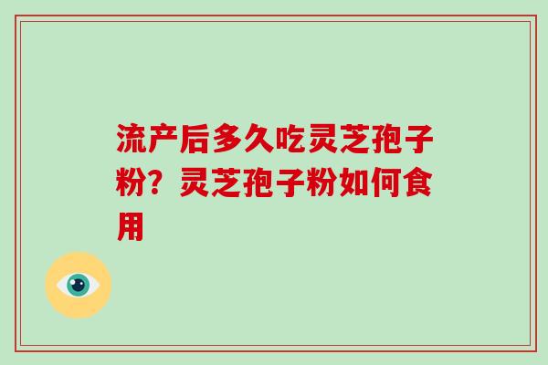 流产后多久吃灵芝孢子粉？灵芝孢子粉如何食用