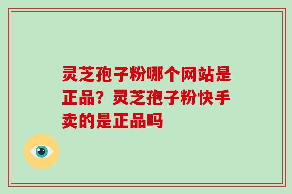 灵芝孢子粉哪个网站是正品？灵芝孢子粉快手卖的是正品吗