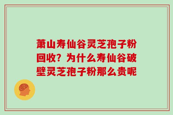 萧山寿仙谷灵芝孢子粉回收？为什么寿仙谷破壁灵芝孢子粉那么贵呢