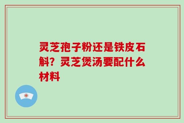 灵芝孢子粉还是铁皮石斛？灵芝煲汤要配什么材料