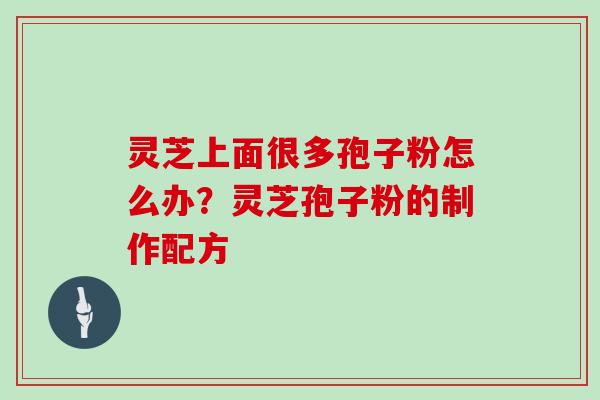 灵芝上面很多孢子粉怎么办？灵芝孢子粉的制作配方
