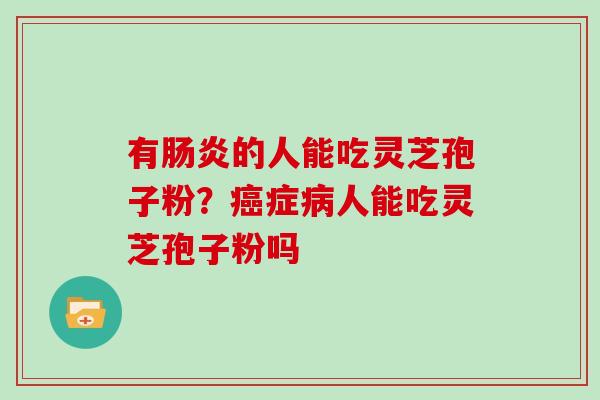 有肠炎的人能吃灵芝孢子粉？癌症病人能吃灵芝孢子粉吗