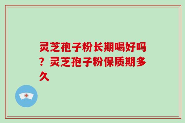 灵芝孢子粉长期喝好吗？灵芝孢子粉保质期多久