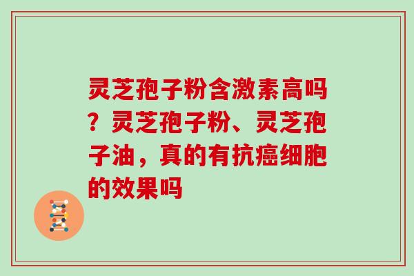 灵芝孢子粉含激素高吗？灵芝孢子粉、灵芝孢子油，真的有抗癌细胞的效果吗