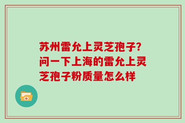 苏州雷允上灵芝孢子？问一下上海的雷允上灵芝孢子粉质量怎么样