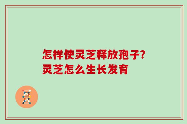 怎样使灵芝释放孢子？灵芝怎么生长发育