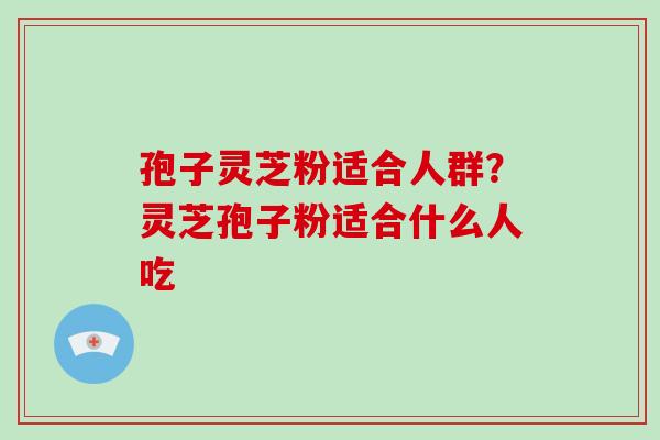 孢子灵芝粉适合人群？灵芝孢子粉适合什么人吃