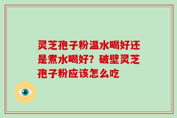 灵芝孢子粉温水喝好还是煮水喝好？破壁灵芝孢子粉应该怎么吃
