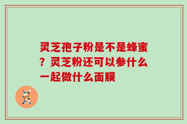 灵芝孢子粉是不是蜂蜜？灵芝粉还可以参什么一起做什么面膜