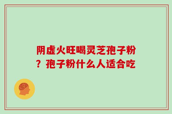 阴虚火旺喝灵芝孢子粉？孢子粉什么人适合吃