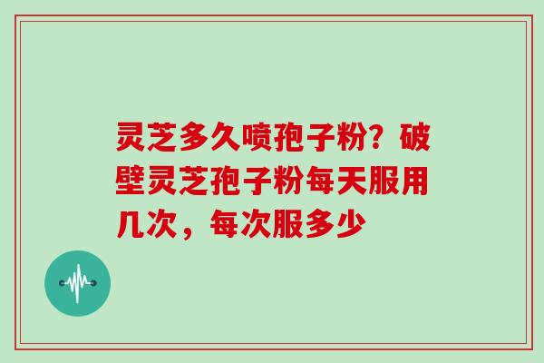 灵芝多久喷孢子粉？破壁灵芝孢子粉每天服用几次，每次服多少