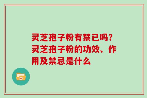 灵芝孢子粉有禁已吗？灵芝孢子粉的功效、作用及禁忌是什么