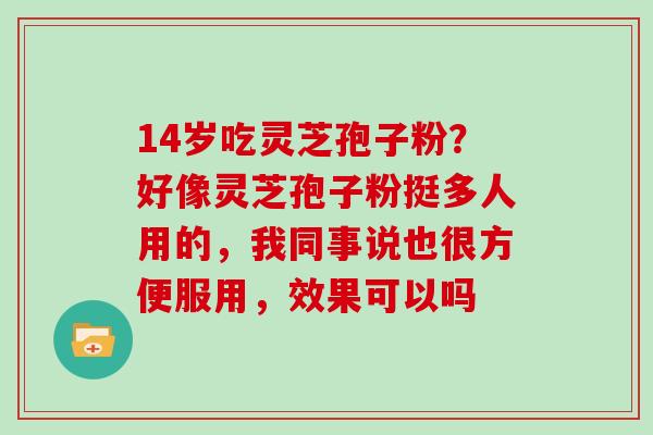 14岁吃灵芝孢子粉？好像灵芝孢子粉挺多人用的，我同事说也很方便服用，效果可以吗