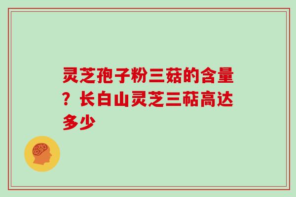 灵芝孢子粉三菇的含量？长白山灵芝三萜高达多少