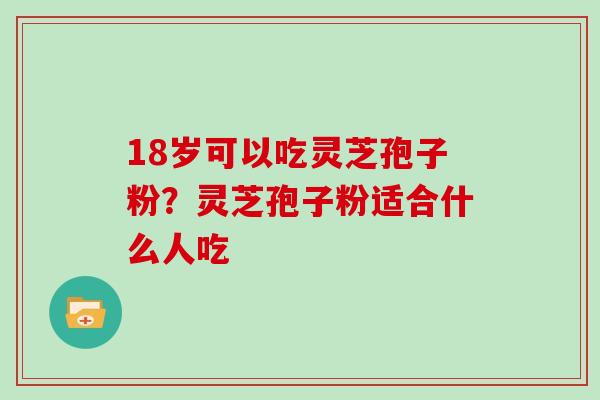 18岁可以吃灵芝孢子粉？灵芝孢子粉适合什么人吃