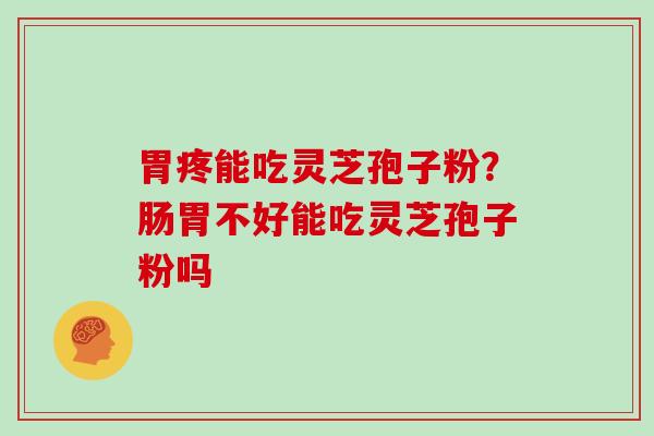 胃疼能吃灵芝孢子粉？肠胃不好能吃灵芝孢子粉吗