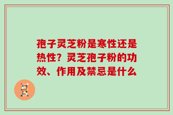 孢子灵芝粉是寒性还是热性？灵芝孢子粉的功效、作用及禁忌是什么