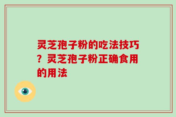 灵芝孢子粉的吃法技巧？灵芝孢子粉正确食用的用法