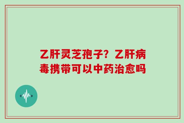 乙肝灵芝孢子？乙肝病毒携带可以中药治愈吗