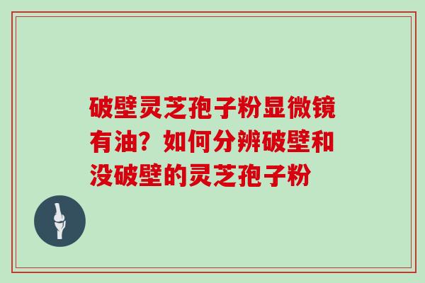 破壁灵芝孢子粉显微镜有油？如何分辨破壁和没破壁的灵芝孢子粉