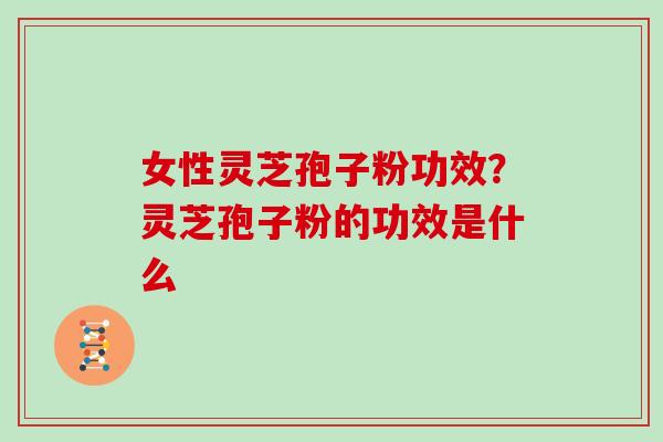 女性灵芝孢子粉功效？灵芝孢子粉的功效是什么