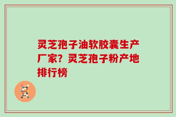 灵芝孢子油软胶囊生产厂家？灵芝孢子粉产地排行榜