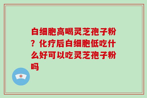 白细胞高喝灵芝孢子粉？化疗后白细胞低吃什么好可以吃灵芝孢子粉吗