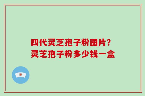 四代灵芝孢子粉图片？灵芝孢子粉多少钱一盒