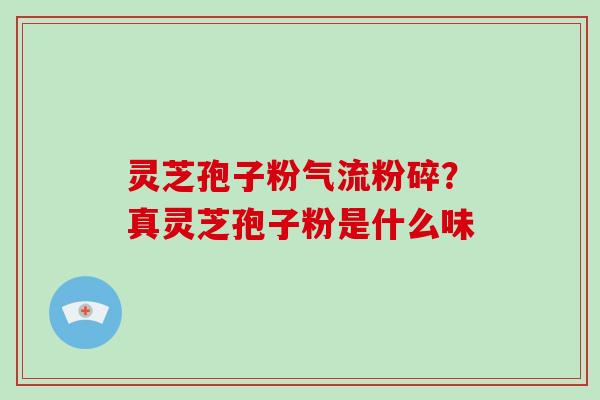 灵芝孢子粉气流粉碎？真灵芝孢子粉是什么味