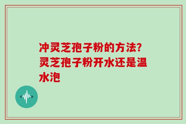 冲灵芝孢子粉的方法？灵芝孢子粉开水还是温水泡