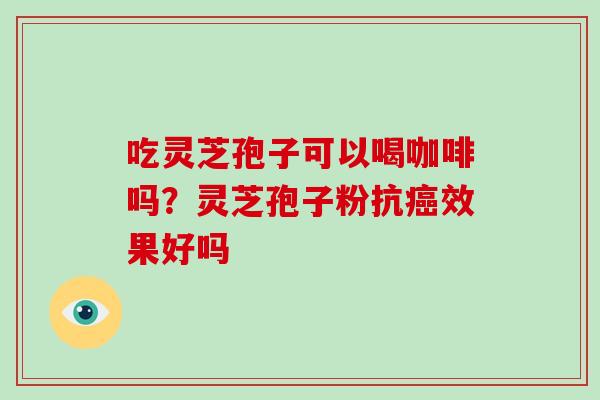吃灵芝孢子可以喝咖啡吗？灵芝孢子粉抗癌效果好吗