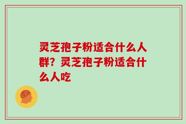 灵芝孢子粉适合什么人群？灵芝孢子粉适合什么人吃