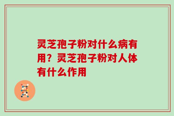 灵芝孢子粉对什么病有用？灵芝孢子粉对人体有什么作用