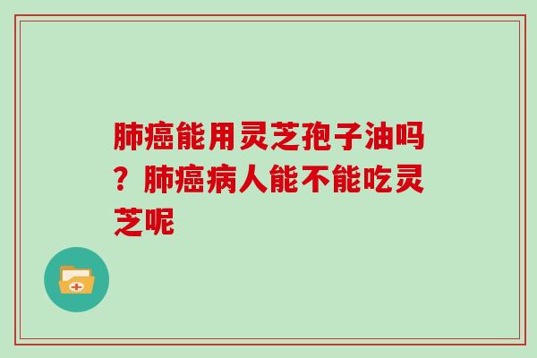 肺癌能用灵芝孢子油吗？肺癌病人能不能吃灵芝呢