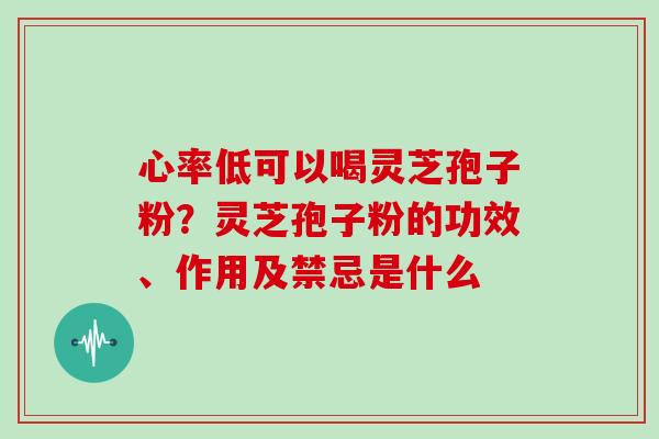 心率低可以喝灵芝孢子粉？灵芝孢子粉的功效、作用及禁忌是什么