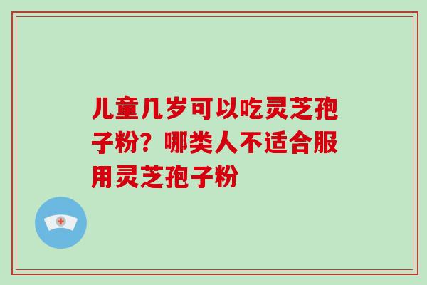 儿童几岁可以吃灵芝孢子粉？哪类人不适合服用灵芝孢子粉
