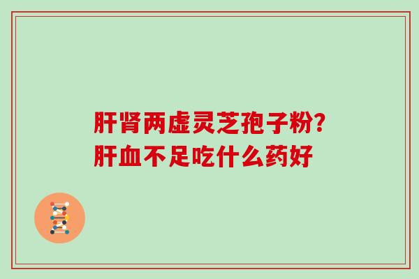 肝肾两虚灵芝孢子粉？肝血不足吃什么药好