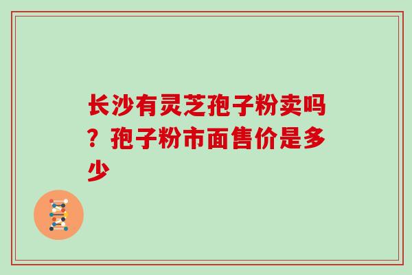 长沙有灵芝孢子粉卖吗？孢子粉市面售价是多少